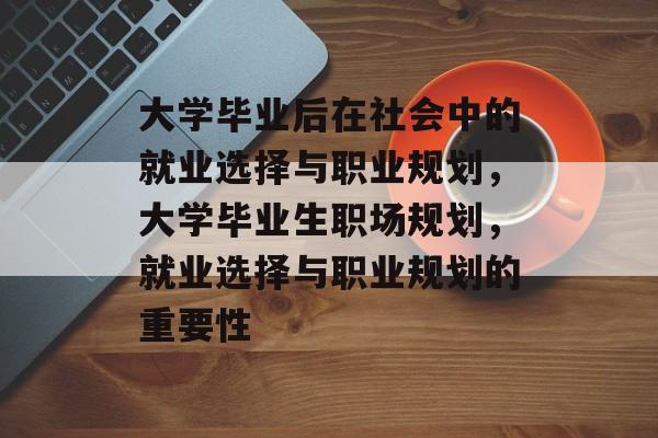 大学毕业后在社会中的就业选择与职业规划，大学毕业生职场规划，就业选择与职业规划的重要性