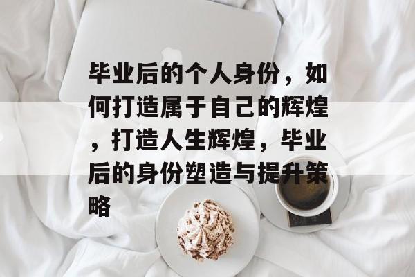 毕业后的个人身份,如何打造属于自己的辉煌,打造人生辉煌,毕业后的身份塑造与提升策略 毕业后的个人身份,如何打造属于自己的辉煌,打造人生辉煌,毕业后的身份塑造与提升策略