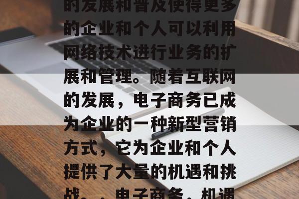 电子商务在现代社会中的发展和普及使得更多的企业和个人可以利用网络技术进行业务的扩展和管理。随着互联网的发展，电子商务已成为企业的一种新型营销方式，它为企业和个人提供了大量的机遇和挑战。，电子商务，机遇与挑战并存