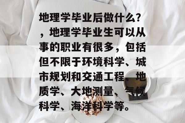 地理学毕业后做什么？，地理学毕业生可以从事的职业有很多，包括但不限于环境科学、城市规划和交通工程、地质学、大地测量、气候科学、海洋科学等。