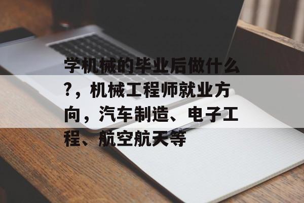 学机械的毕业后做什么?，机械工程师就业方向，汽车制造、电子工程、航空航天等