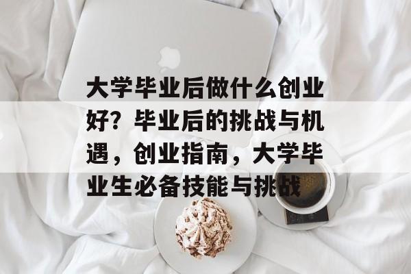 大学毕业后做什么创业好?毕业后的挑战与机遇,创业指南,大学毕业生必备技能与挑战 大学毕业后做什么创业好?毕业后的挑战与机遇,创业指南,大学毕业生必备技能与挑战