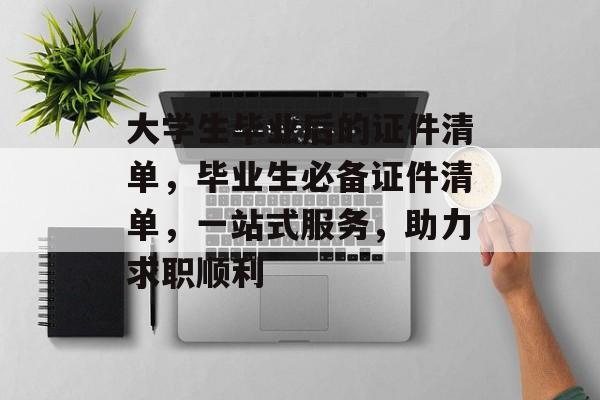 大学生毕业后的证件清单，毕业生必备证件清单，一站式服务，助力求职顺利