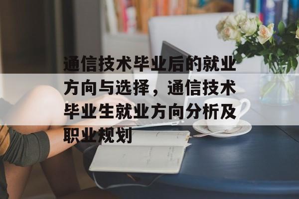通信技术毕业后的就业方向与选择,通信技术毕业生就业方向分析及职业规划 通信技术毕业后的就业方向与选择,通信技术毕业生就业方向分析及职业规划