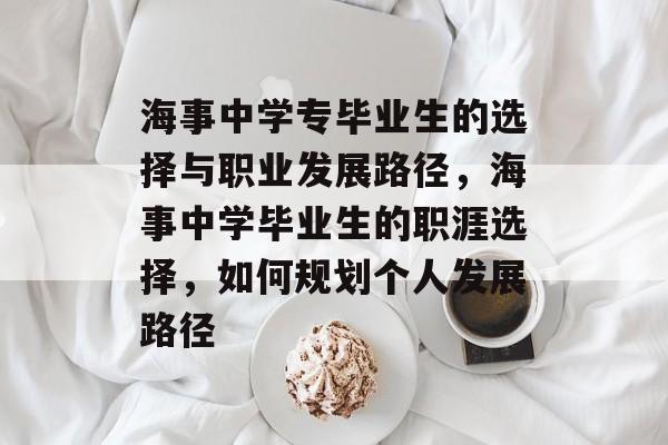 海事中学专毕业生的选择与职业发展路径,海事中学毕业生的职涯选择,如何规划个人发展路径 海事中学专毕业生的选择与职业发展路径,海事中学毕业生的职涯选择,如何规划个人发展路径