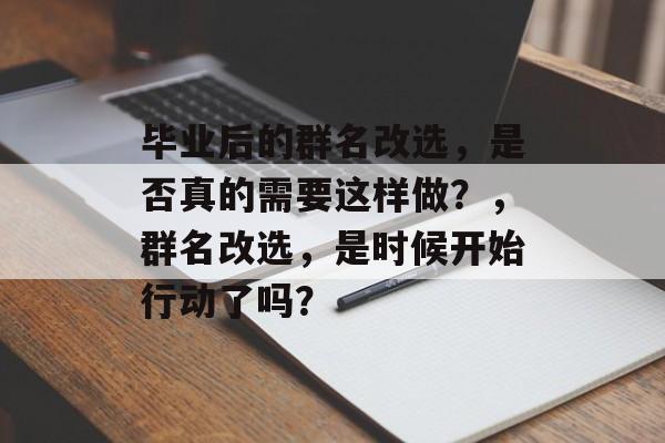 毕业后的群名改选,是否真的需要这样做?,群名改选,是时候开始行动了吗? 毕业后的群名改选,是否真的需要这样做?,群名改选,是时候开始行动了吗?