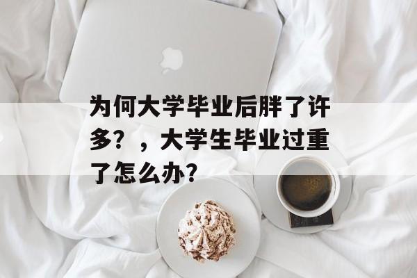 为何大学毕业后胖了许多?,大学生毕业过重了怎么办? 为何大学毕业后胖了许多?,大学生毕业过重了怎么办?