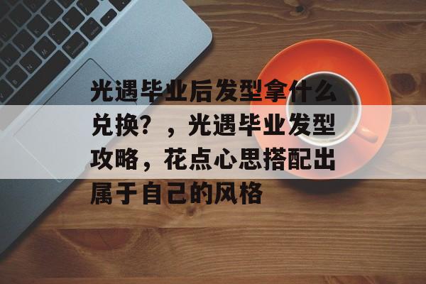 光遇毕业后发型拿什么兑换?,光遇毕业发型攻略,花点心思搭配出属于自己的风格 光遇毕业后发型拿什么兑换?,光遇毕业发型攻略,花点心思搭配出属于自己的风格