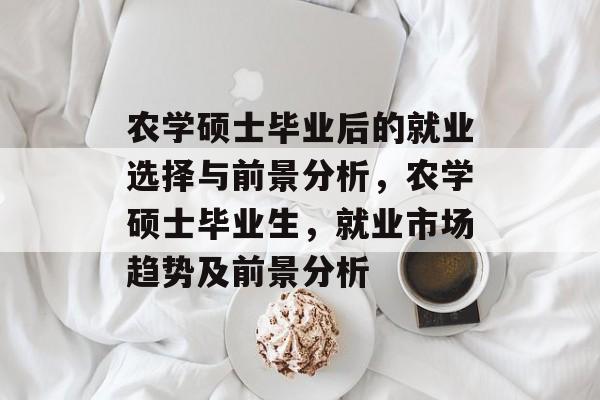 农学硕士毕业后的就业选择与前景分析，农学硕士毕业生，就业市场趋势及前景分析