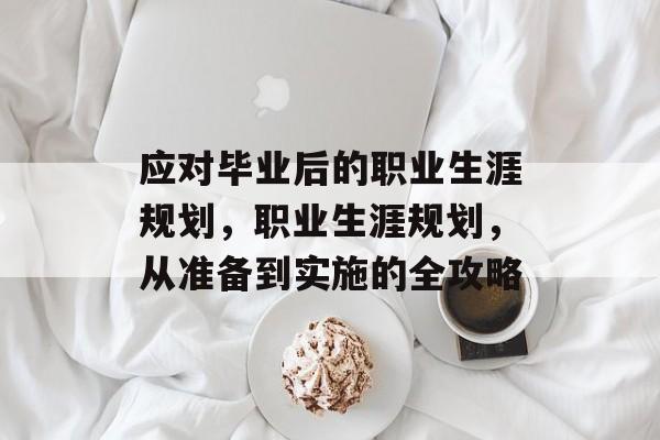 应对毕业后的职业生涯规划，职业生涯规划，从准备到实施的全攻略
