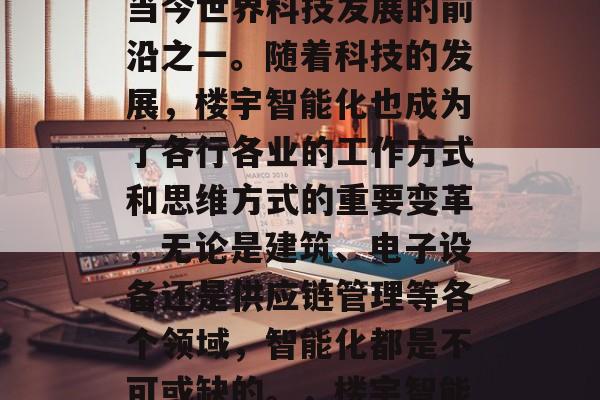 楼宇智能化，已经成为当今世界科技发展的前沿之一。随着科技的发展，楼宇智能化也成为了各行各业的工作方式和思维方式的重要变革，无论是建筑、电子设备还是供应链管理等各个领域，智能化都是不可或缺的。，楼宇智能化，改变工作的新方式