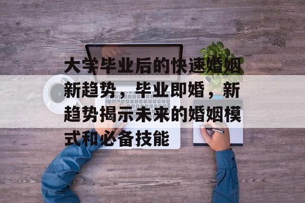 大学毕业后的快速婚姻新趋势，毕业即婚，新趋势揭示未来的婚姻模式和必备技能