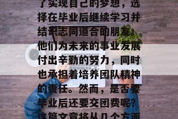 毕业的大学生们已经步入社会，面临找工作和生活的挑战。有的人为了实现自己的梦想，选择在毕业后继续学习并结识志同道合的朋友。他们为未来的事业发展付出辛勤的努力，同时也承担着培养团队精神的责任。然而，是否要毕业后还要交团费呢？这篇文章将从几个方面为您分析。，毕业就业压力，如何看待社交责任与友情的重要性