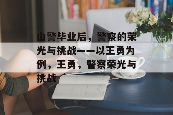山警毕业后，警察的荣光与挑战——以王勇为例，王勇，警察荣光与挑战