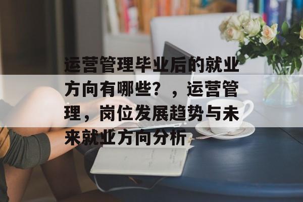运营管理毕业后的就业方向有哪些？，运营管理，岗位发展趋势与未来就业方向分析