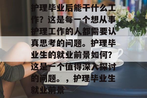 护理毕业后能干什么工作？这是每一个想从事护理工作的人都需要认真思考的问题。护理毕业生的就业前景如何？这是一个值得深入探讨的问题。，护理毕业生就业前景