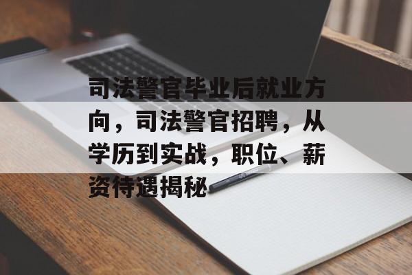 司法警官毕业后就业方向，司法警官招聘，从学历到实战，职位、薪资待遇揭秘