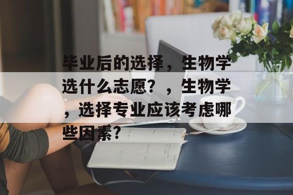 毕业后的选择，生物学选什么志愿？，生物学，选择专业应该考虑哪些因素?