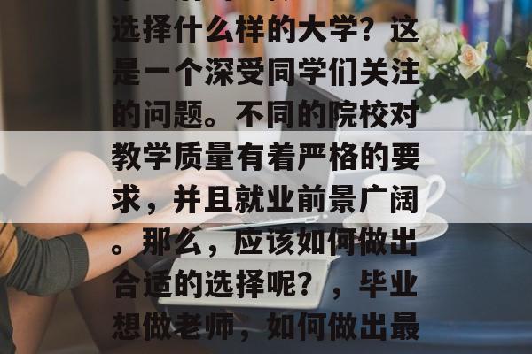 毕业后的想做老师应该选择什么样的大学?这是一个深受同学们关注的问题。不同的院校对教学质量有着严格的要求,并且就业前景广阔。那么,应该如何做出合适的选择呢?,毕业想做老师,如何做出最佳选择的大学校 毕业后的想做老师应该选择什么样的大学?这是一个深受同学们关注的问题。不同的院校对教学质量有着严格的要求,并且就业前景广阔。那么,应该如何做出合适的选择呢?,毕业想做老师,如何做出最佳选择的大学校