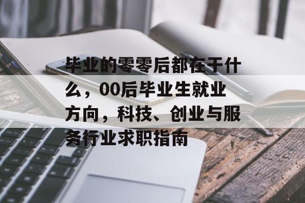 毕业的零零后都在干什么,00后毕业生就业方向,科技、创业与服务行业求职指南 毕业的零零后都在干什么,00后毕业生就业方向,科技、创业与服务行业求职指南