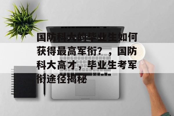 国防科大的毕业生如何获得最高军衔?,国防科大高才,毕业生考军衔途径揭秘 国防科大的毕业生如何获得最高军衔?,国防科大高才,毕业生考军衔途径揭秘