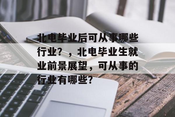 北电毕业后可从事哪些行业?,北电毕业生就业前景展望,可从事的行业有哪些? 北电毕业后可从事哪些行业?,北电毕业生就业前景展望,可从事的行业有哪些?