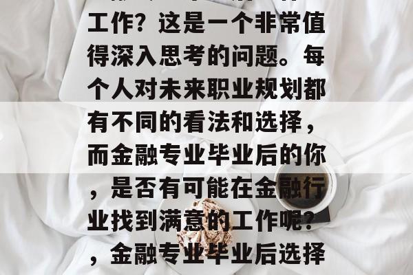 金融专业毕业后干什么工作？这是一个非常值得深入思考的问题。每个人对未来职业规划都有不同的看法和选择，而金融专业毕业后的你，是否有可能在金融行业找到满意的工作呢？，金融专业毕业后选择什么工作？