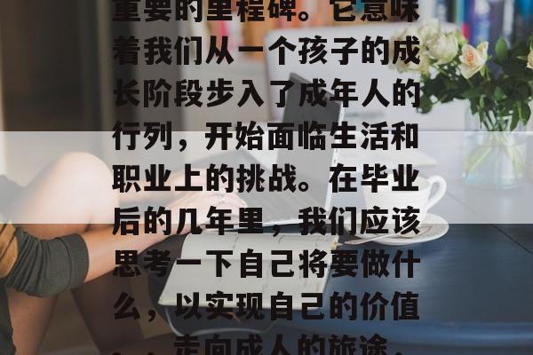 初中毕业,人生中一个重要的里程碑。它意味着我们从一个孩子的成长阶段步入了成年人的行列,开始面临生活和职业上的挑战。在毕业后的几年里,我们应该思考一下自己将要做什么,以实现自己的价值。,走向成人的旅途,初中毕业的意义与规划 初中毕业,人生中一个重要的里程碑。它意味着我们从一个孩子的成长阶段步入了成年人的行列,开始面临生活和职业上的挑战。在毕业后的几年里,我们应该思考一下自己将要做什么,以实现自己的价值。,走向成人的旅途,初中毕业的意义与规划