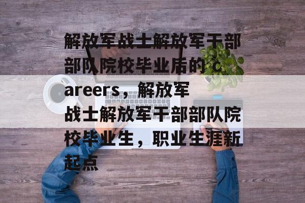 解放军战士解放军干部部队院校毕业后的 careers，解放军战士解放军干部部队院校毕业生，职业生涯新起点
