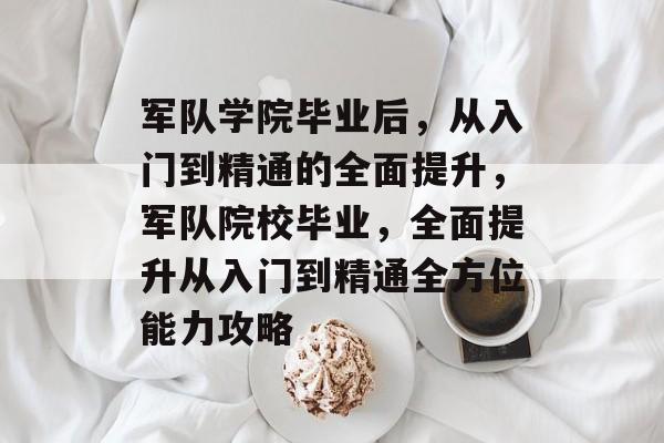 军队学院毕业后，从入门到精通的全面提升，军队院校毕业，全面提升从入门到精通全方位能力攻略