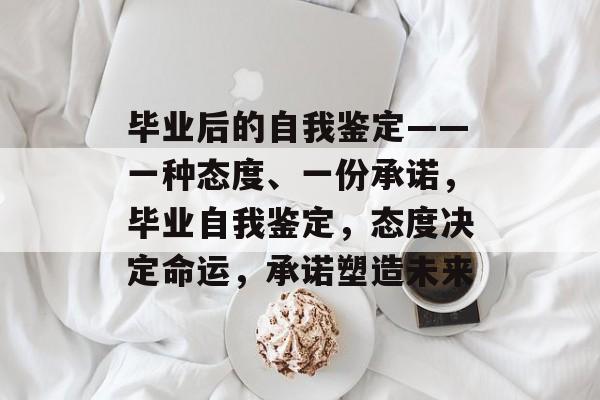 毕业后的自我鉴定——一种态度、一份承诺，毕业自我鉴定，态度决定命运，承诺塑造未来