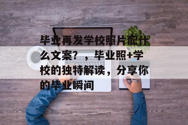 毕业再发学校照片配什么文案？，毕业照+学校的独特解读，分享你的毕业瞬间