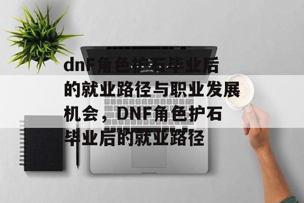 dnF角色护石毕业后的就业路径与职业发展机会,DNF角色护石毕业后的就业路径 dnF角色护石毕业后的就业路径与职业发展机会,DNF角色护石毕业后的就业路径
