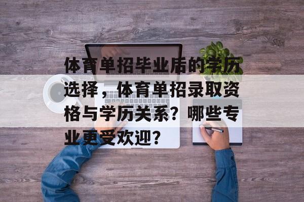 体育单招毕业后的学历选择,体育单招录取资格与学历关系?哪些专业更受欢迎? 体育单招毕业后的学历选择,体育单招录取资格与学历关系?哪些专业更受欢迎?