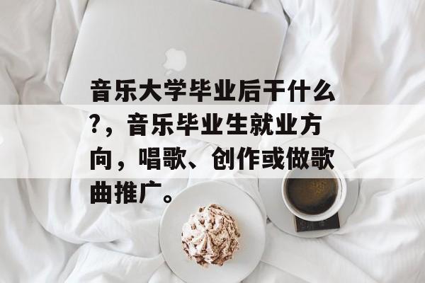 音乐大学毕业后干什么?,音乐毕业生就业方向,唱歌、创作或做歌曲推广。 音乐大学毕业后干什么?,音乐毕业生就业方向,唱歌、创作或做歌曲推广。