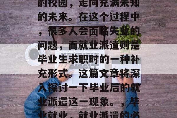 毕业,意味着告别熟悉的校园,走向充满未知的未来。在这个过程中,很多人会面临失业的问题,而就业派遣则是毕业生求职时的一种补充形式。这篇文章将深入探讨一下毕业后的就业派遣这一现象。,毕业就业,就业派遣的必要性和意义分析 毕业,意味着告别熟悉的校园,走向充满未知的未来。在这个过程中,很多人会面临失业的问题,而就业派遣则是毕业生求职时的一种补充形式。这篇文章将深入探讨一下毕业后的就业派遣这一现象。,毕业就业,就业派遣的必要性和意义分析