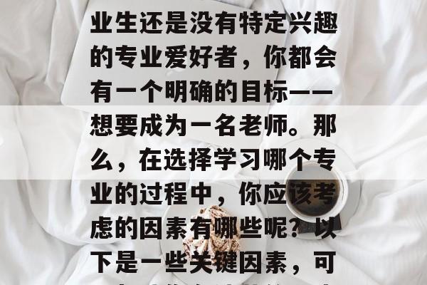 毕业后的选择是一门需要认真思考和决定的决定。无论你是专业的毕业生还是没有特定兴趣的专业爱好者，你都会有一个明确的目标——想要成为一名老师。那么，在选择学习哪个专业的过程中，你应该考虑的因素有哪些呢？以下是一些关键因素，可以帮助你在迷茫的选中一个好的方向。，专业，教学选择