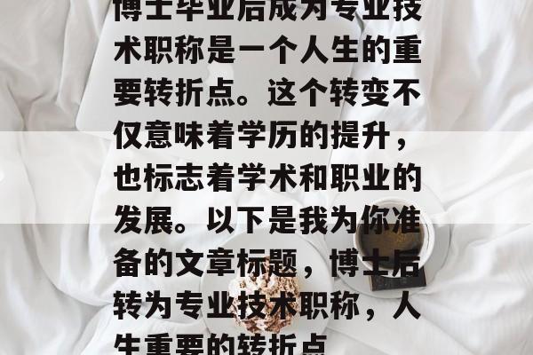 博士毕业后成为专业技术职称是一个人生的重要转折点。这个转变不仅意味着学历的提升，也标志着学术和职业的发展。以下是我为你准备的文章标题，博士后转为专业技术职称，人生重要的转折点