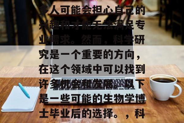 生物学博士毕业后可以选择的职业有很多，但是选择哪个领域呢？许多人可能会担心自己的兴趣和才能无法满足专业需求。然而，科学研究是一个重要的方向，在这个领域中可以找到许多机会和发展。以下是一些可能的生物学博士毕业后的选择。，科学家就业前景，如何确定科学领域的最佳发展方向