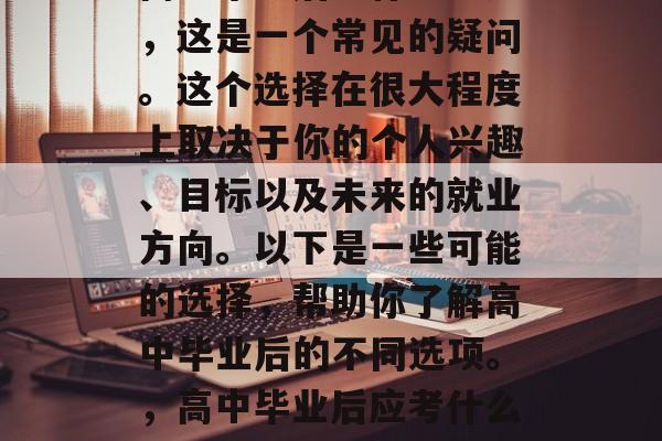 高中毕业后考什么学历,这是一个常见的疑问。这个选择在很大程度上取决于你的个人兴趣、目标以及未来的就业方向。以下是一些可能的选择,帮助你了解高中毕业后的不同选项。,高中毕业后应考什么学历? 高中毕业后考什么学历,这是一个常见的疑问。这个选择在很大程度上取决于你的个人兴趣、目标以及未来的就业方向。以下是一些可能的选择,帮助你了解高中毕业后的不同选项。,高中毕业后应考什么学历?
