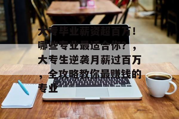 大专毕业薪资超百万!哪些专业最适合你?,大专生逆袭月薪过百万,全攻略教你最赚钱的专业 大专毕业薪资超百万!哪些专业最适合你?,大专生逆袭月薪过百万,全攻略教你最赚钱的专业
