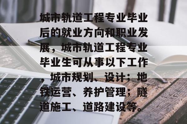 城市轨道工程专业毕业后的就业方向和职业发展，城市轨道工程专业毕业生可从事以下工作，城市规划、设计；地铁运营、养护管理；隧道施工、道路建设等。