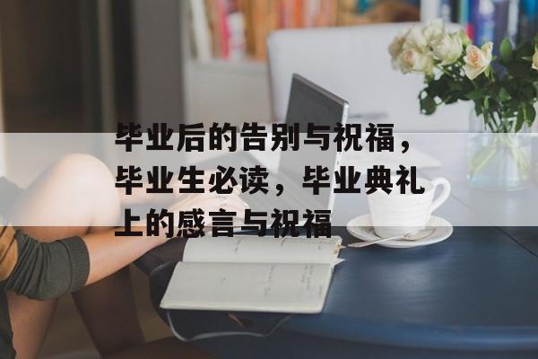 毕业后的告别与祝福，毕业生必读，毕业典礼上的感言与祝福