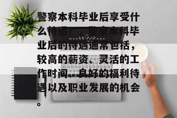 警察本科毕业后享受什么待遇？，警察本科毕业后的待遇通常包括，较高的薪资、灵活的工作时间、良好的福利待遇以及职业发展的机会。