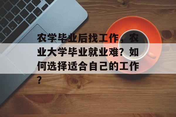 农学毕业后找工作，农业大学毕业就业难？如何选择适合自己的工作？