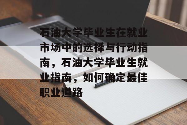 石油大学毕业生在就业市场中的选择与行动指南,石油大学毕业生就业指南,如何确定最佳职业道路 石油大学毕业生在就业市场中的选择与行动指南,石油大学毕业生就业指南,如何确定最佳职业道路