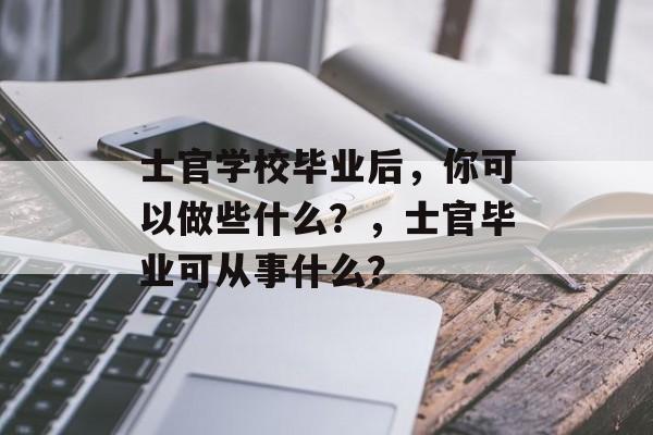 士官学校毕业后，你可以做些什么？，士官毕业可从事什么？