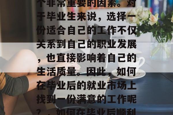 毕业后的就业市场是一个非常重要的因素。对于毕业生来说，选择一份适合自己的工作不仅关系到自己的职业发展，也直接影响着自己的生活质量。因此，如何在毕业后的就业市场上找到一份满意的工作呢？，如何在毕业后顺利找工作?