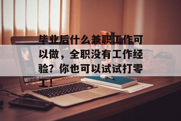 毕业后什么兼职工作可以做，全职没有工作经验？你也可以试试打零工！
