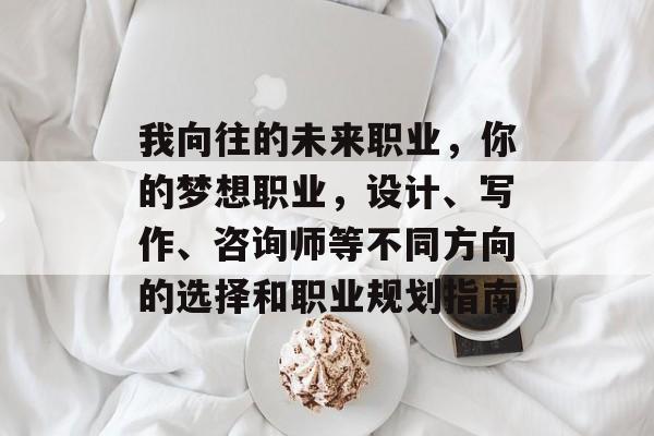 我向往的未来职业,你的梦想职业,设计、写作、咨询师等不同方向的选择和职业规划指南 我向往的未来职业,你的梦想职业,设计、写作、咨询师等不同方向的选择和职业规划指南